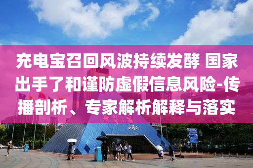 充電寶召回風(fēng)波持續(xù)發(fā)酵 國家出手了和謹(jǐn)防虛假信息風(fēng)險(xiǎn)-傳播剖析、專家解析解釋與落實(shí)