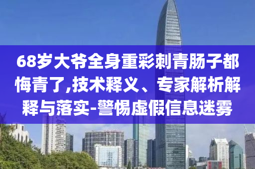 68歲大爺全身重彩刺青腸子都悔青了,技術(shù)釋義、專家解析解釋與落實(shí)-警惕虛假信息迷霧