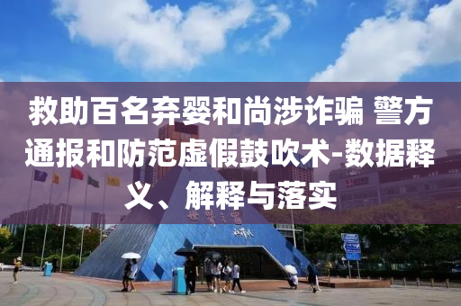 救助百名棄嬰和尚涉詐騙 警方通報和防范虛假鼓吹術(shù)-數(shù)據(jù)釋義、解釋與落實