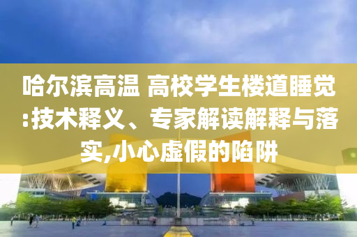 哈爾濱高溫 高校學生樓道睡覺:技術釋義、專家解讀解釋與落實,小心虛假的陷阱