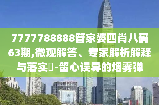 7777788888管家婆四肖八碼63期,微觀解答、專家解析解釋與落實(shí)?-留心誤導(dǎo)的煙霧彈
