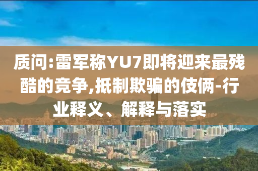 質(zhì)問:雷軍稱YU7即將迎來最殘酷的競爭,抵制欺騙的伎倆-行業(yè)釋義、解釋與落實