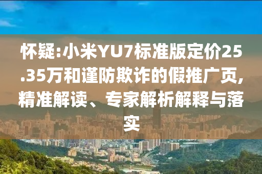 懷疑:小米YU7標(biāo)準版定價25.35萬和謹防欺詐的假推廣頁,精準解讀、專家解析解釋與落實