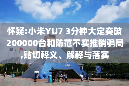 懷疑:小米YU7 3分鐘大定突破200000臺和防范不實推銷騙局,貼切釋義、解釋與落實