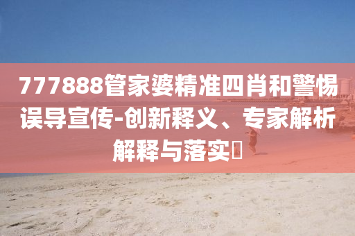 777888管家婆精準(zhǔn)四肖和警惕誤導(dǎo)宣傳-創(chuàng)新釋義、專家解析解釋與落實(shí)?