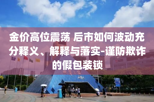 金價高位震蕩 后市如何波動充分釋義、解釋與落實-謹防欺詐的假包裝鎖