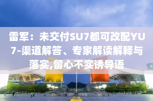 雷軍：未交付SU7都可改配YU7-渠道解答、專家解讀解釋與落實,留心不實誘導(dǎo)語
