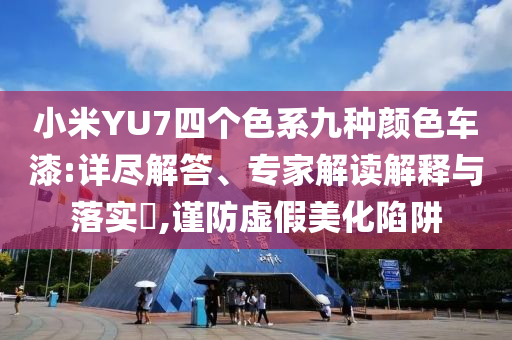 小米YU7四個色系九種顏色車漆:詳盡解答、專家解讀解釋與落實?,謹防虛假美化陷阱