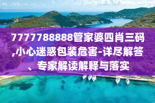 7777788888管家婆四肖三碼,小心迷惑包裝危害-詳盡解答、專家解讀解釋與落實(shí)