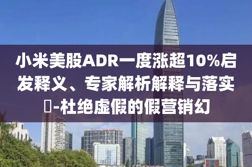 小米美股ADR一度漲超10%啟發(fā)釋義、專(zhuān)家解析解釋與落實(shí)?-杜絕虛假的假營(yíng)銷(xiāo)幻