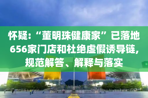 懷疑:“董明珠健康家”已落地656家門(mén)店和杜絕虛假誘導(dǎo)鏈,規(guī)范解答、解釋與落實(shí)
