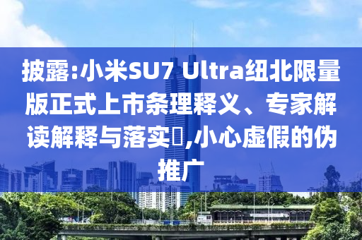 披露:小米SU7 Ultra紐北限量版正式上市條理釋義、專(zhuān)家解讀解釋與落實(shí)?,小心虛假的偽推廣