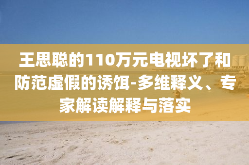 王思聰?shù)?10萬(wàn)元電視壞了和防范虛假的誘餌-多維釋義、專(zhuān)家解讀解釋與落實(shí)
