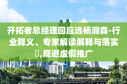 開(kāi)拓者總經(jīng)理回應(yīng)選楊瀚森-行業(yè)釋義、專(zhuān)家解讀解釋與落實(shí)?,規(guī)避虛假推廣