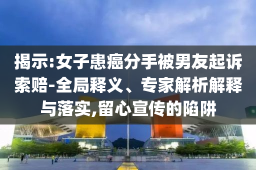 揭示:女子患癌分手被男友起訴索賠-全局釋義、專(zhuān)家解析解釋與落實(shí),留心宣傳的陷阱