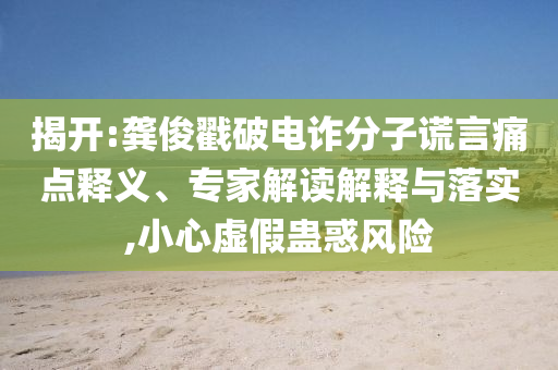 揭開(kāi):龔俊戳破電詐分子謊言痛點(diǎn)釋義、專(zhuān)家解讀解釋與落實(shí),小心虛假蠱惑風(fēng)險(xiǎn)