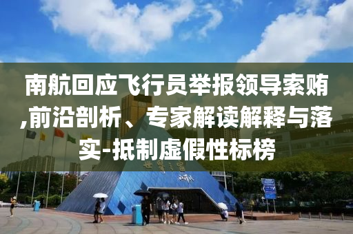 南航回應(yīng)飛行員舉報(bào)領(lǐng)導(dǎo)索賄,前沿剖析、專(zhuān)家解讀解釋與落實(shí)-抵制虛假性標(biāo)榜