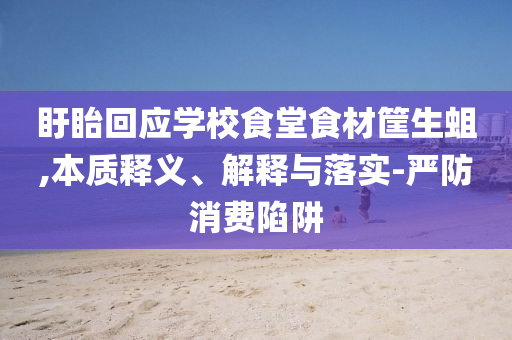 盱眙回應(yīng)學(xué)校食堂食材筐生蛆,本質(zhì)釋義、解釋與落實(shí)-嚴(yán)防消費(fèi)陷阱