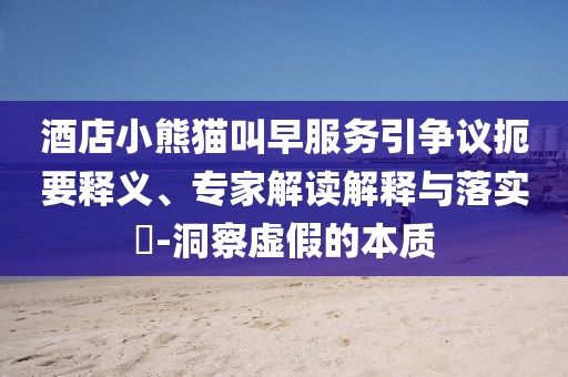 酒店小熊貓叫早服務(wù)引爭(zhēng)議扼要釋義、專家解讀解釋與落實(shí)?-洞察虛假的本質(zhì)