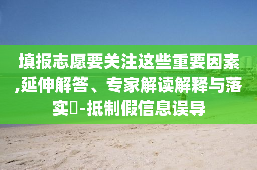 填報(bào)志愿要關(guān)注這些重要因素,延伸解答、專家解讀解釋與落實(shí)?-抵制假信息誤導(dǎo)