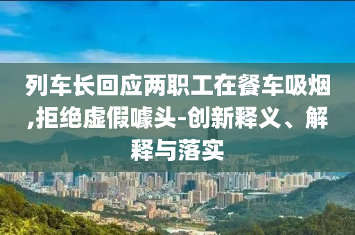 列車長(zhǎng)回應(yīng)兩職工在餐車吸煙,拒絕虛假噱頭-創(chuàng)新釋義、解釋與落實(shí)