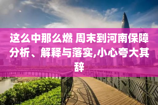 這么中那么燃 周末到河南保障分析、解釋與落實(shí),小心夸大其辭
