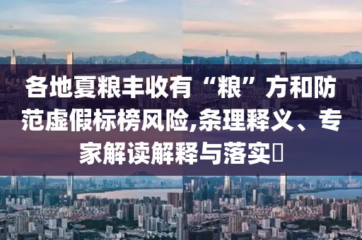 各地夏糧豐收有“糧”方和防范虛假標(biāo)榜風(fēng)險(xiǎn),條理釋義、專家解讀解釋與落實(shí)?