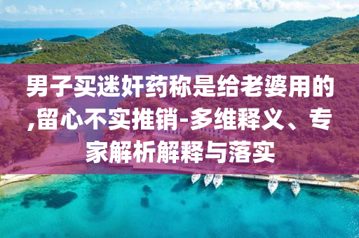 男子買(mǎi)迷奸藥稱(chēng)是給老婆用的,留心不實(shí)推銷(xiāo)-多維釋義、專(zhuān)家解析解釋與落實(shí)