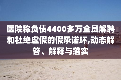 醫(yī)院稱(chēng)負(fù)債4400多萬(wàn)全員解聘和杜絕虛假的假承諾環(huán),動(dòng)態(tài)解答、解釋與落實(shí)