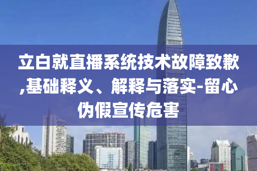 立白就直播系統(tǒng)技術(shù)故障致歉,基礎(chǔ)釋義、解釋與落實(shí)-留心偽假宣傳危害