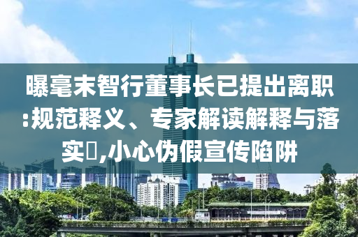 曝毫末智行董事長(zhǎng)已提出離職:規(guī)范釋義、專(zhuān)家解讀解釋與落實(shí)?,小心偽假宣傳陷阱