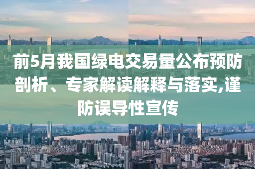 前5月我國綠電交易量公布預(yù)防剖析、專家解讀解釋與落實(shí),謹(jǐn)防誤導(dǎo)性宣傳