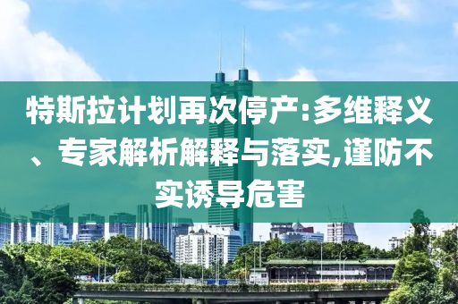 特斯拉計(jì)劃再次停產(chǎn):多維釋義、專家解析解釋與落實(shí),謹(jǐn)防不實(shí)誘導(dǎo)危害