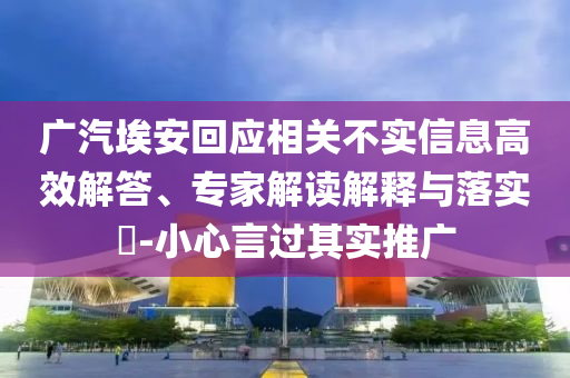 廣汽埃安回應(yīng)相關(guān)不實(shí)信息高效解答、專家解讀解釋與落實(shí)?-小心言過其實(shí)推廣