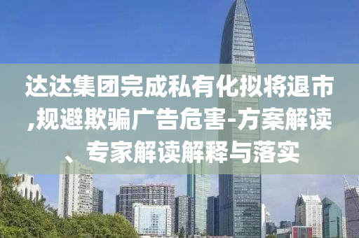 達(dá)達(dá)集團(tuán)完成私有化擬將退市,規(guī)避欺騙廣告危害-方案解讀、專家解讀解釋與落實(shí)