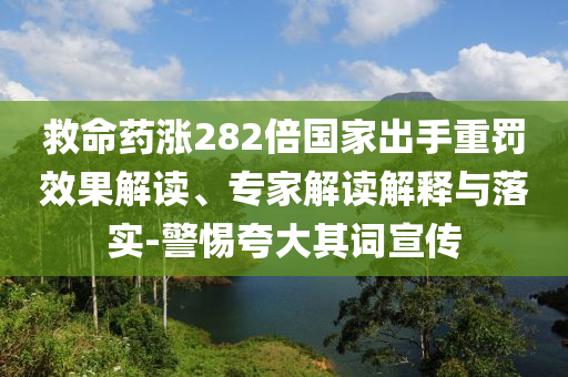 救命藥漲282倍國家出手重罰效果解讀、專家解讀解釋與落實(shí)-警惕夸大其詞宣傳