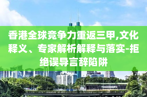 香港全球競爭力重返三甲,文化釋義、專家解析解釋與落實(shí)-拒絕誤導(dǎo)言辭陷阱