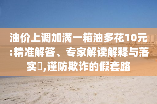 油價上調(diào)加滿一箱油多花10元:精準(zhǔn)解答、專家解讀解釋與落實(shí)?,謹(jǐn)防欺詐的假套路