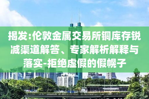揭發(fā):倫敦金屬交易所銅庫存銳減渠道解答、專家解析解釋與落實(shí)-拒絕虛假的假幌子