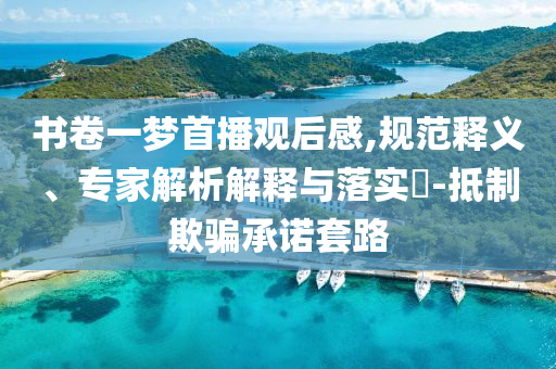 書卷一夢首播觀后感,規(guī)范釋義、專家解析解釋與落實(shí)?-抵制欺騙承諾套路