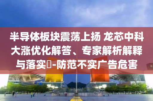 半導(dǎo)體板塊震蕩上揚(yáng) 龍芯中科大漲優(yōu)化解答、專家解析解釋與落實(shí)?-防范不實(shí)廣告危害