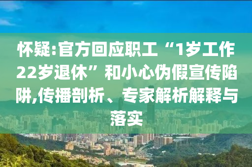 懷疑:官方回應(yīng)職工“1歲工作22歲退休”和小心偽假宣傳陷阱,傳播剖析、專家解析解釋與落實(shí)