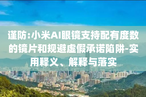 謹(jǐn)防:小米AI眼鏡支持配有度數(shù)的鏡片和規(guī)避虛假承諾陷阱-實(shí)用釋義、解釋與落實(shí)