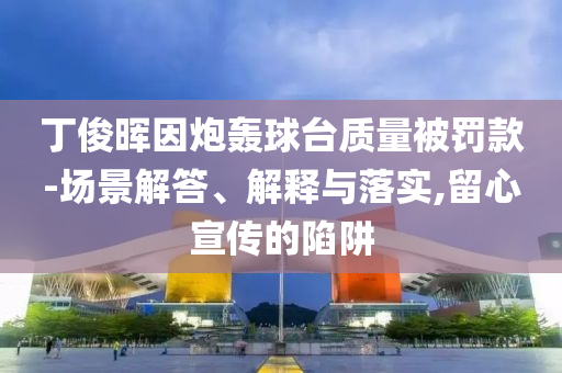 丁俊暉因炮轟球臺(tái)質(zhì)量被罰款-場景解答、解釋與落實(shí),留心宣傳的陷阱