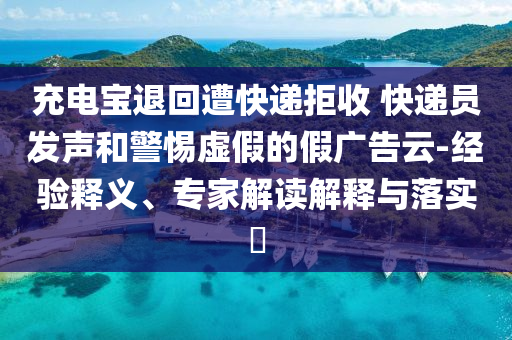 充電寶退回遭快遞拒收 快遞員發(fā)聲和警惕虛假的假?gòu)V告云-經(jīng)驗(yàn)釋義、專(zhuān)家解讀解釋與落實(shí)?