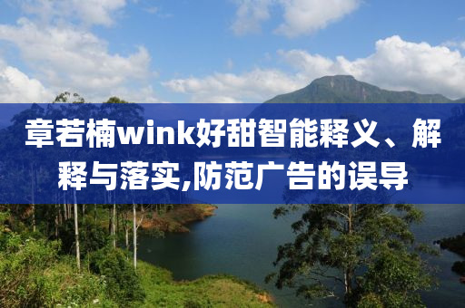 章若楠wink好甜智能釋義、解釋與落實(shí),防范廣告的誤導(dǎo)