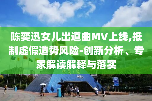 陳奕迅女兒出道曲MV上線,抵制虛假造勢風(fēng)險-創(chuàng)新分析、專家解讀解釋與落實(shí)