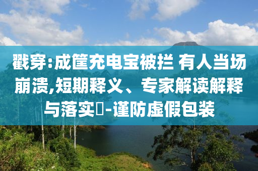 戳穿:成筐充電寶被攔 有人當(dāng)場(chǎng)崩潰,短期釋義、專(zhuān)家解讀解釋與落實(shí)?-謹(jǐn)防虛假包裝