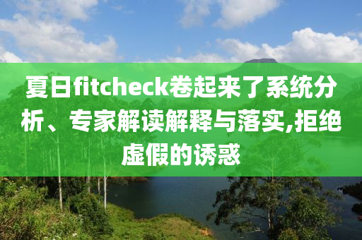 夏日f(shuō)itcheck卷起來(lái)了系統(tǒng)分析、專(zhuān)家解讀解釋與落實(shí),拒絕虛假的誘惑