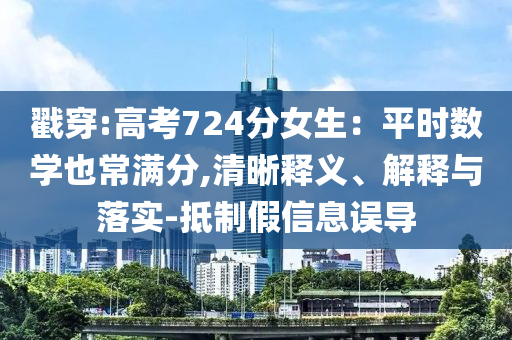 戳穿:高考724分女生：平時(shí)數(shù)學(xué)也常滿分,清晰釋義、解釋與落實(shí)-抵制假信息誤導(dǎo)